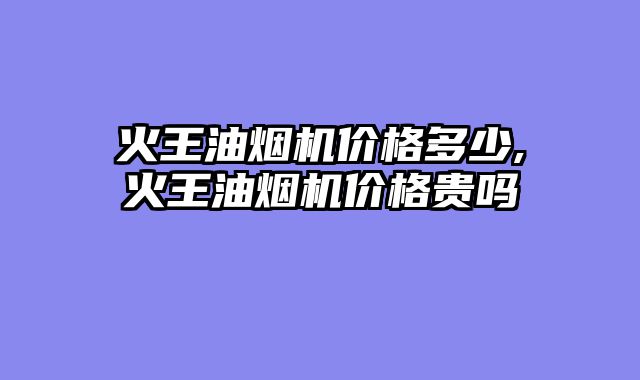 火王油烟机价格多少,火王油烟机价格贵吗