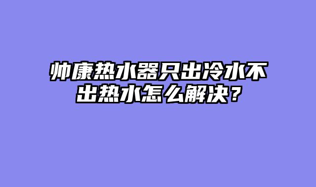 帅康热水器只出冷水不出热水怎么解决？