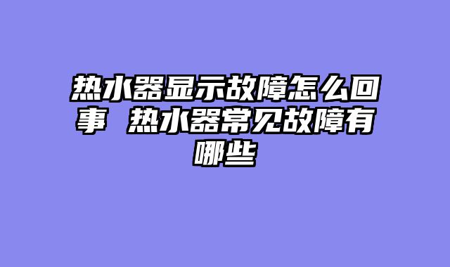 热水器显示故障怎么回事 热水器常见故障有哪些