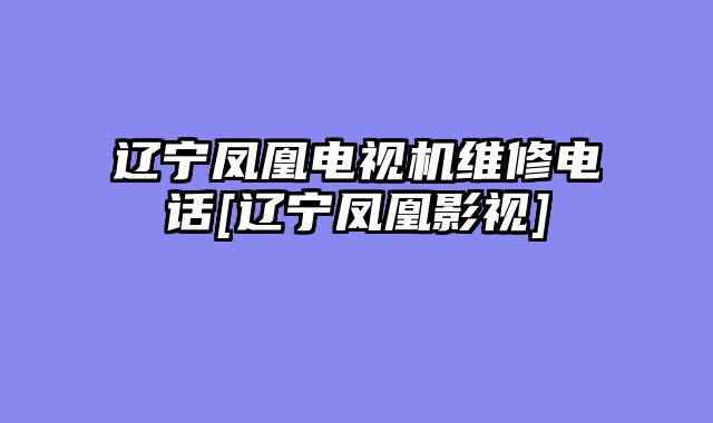辽宁凤凰电视机维修电话[辽宁凤凰影视]