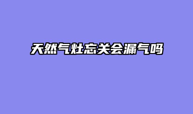天然气灶忘关会漏气吗