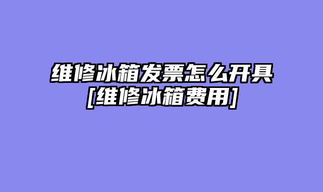 维修冰箱发票怎么开具[维修冰箱费用]