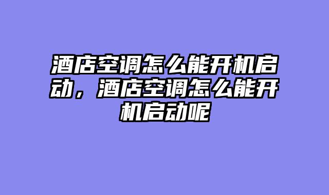 酒店空调怎么能开机启动，酒店空调怎么能开机启动呢