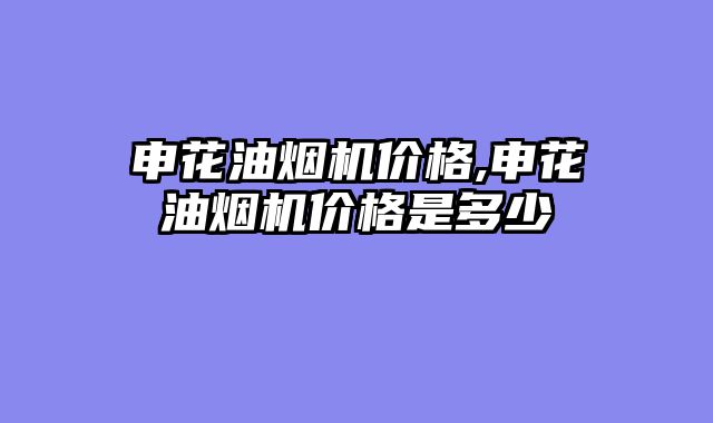申花油烟机价格,申花油烟机价格是多少