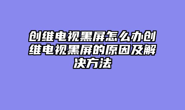 创维电视黑屏怎么办创维电视黑屏的原因及解决方法