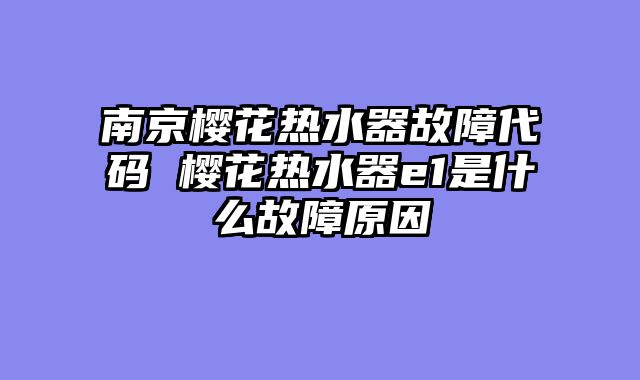 南京樱花热水器故障代码 樱花热水器e1是什么故障原因