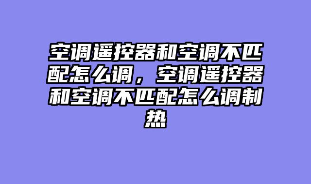 空调遥控器和空调不匹配怎么调，空调遥控器和空调不匹配怎么调制热