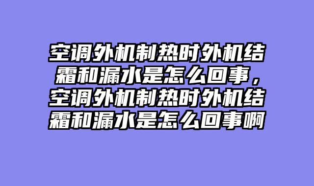 空调外机制热时外机结霜和漏水是怎么回事，空调外机制热时外机结霜和漏水是怎么回事啊