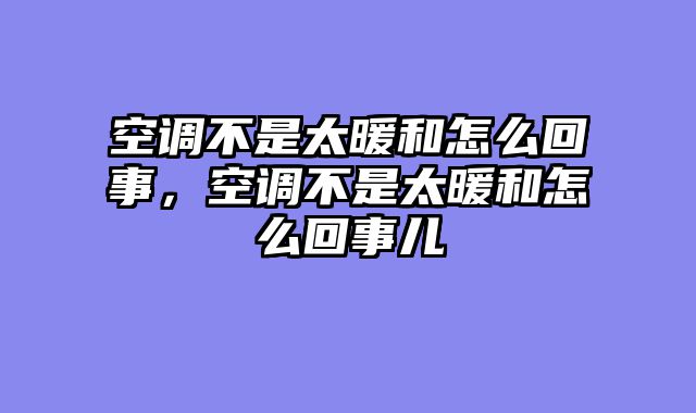 空调不是太暖和怎么回事，空调不是太暖和怎么回事儿