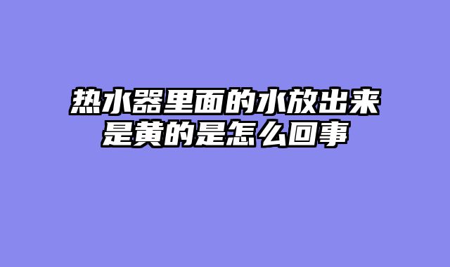 热水器里面的水放出来是黄的是怎么回事