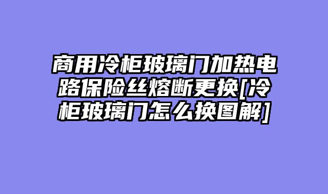 商用冷柜玻璃门加热电路保险丝熔断更换[冷柜玻璃门怎么换图解]