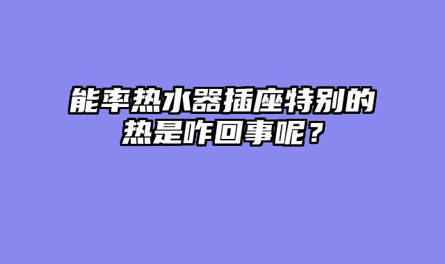 能率热水器插座特别的热是咋回事呢？
