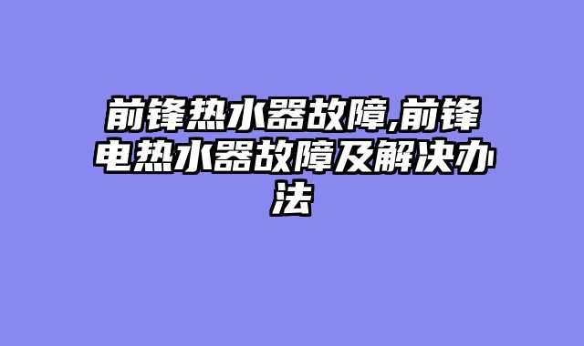 前锋热水器故障,前锋电热水器故障及解决办法