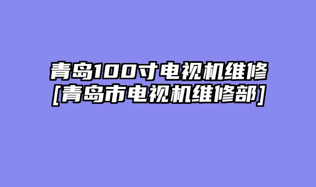 青岛100寸电视机维修[青岛市电视机维修部]