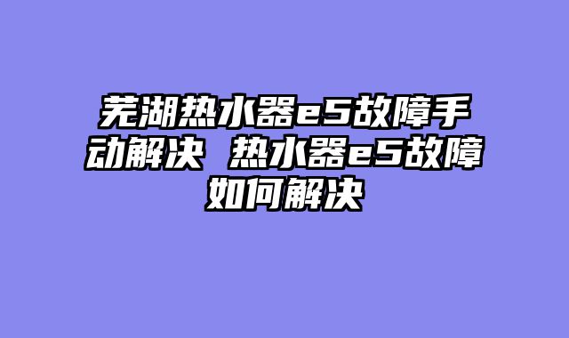 芜湖热水器e5故障手动解决 热水器e5故障如何解决
