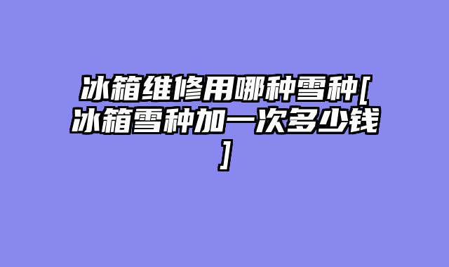 冰箱维修用哪种雪种[冰箱雪种加一次多少钱]