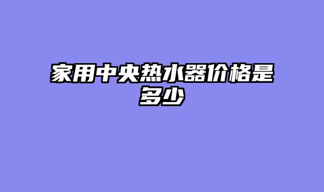 家用中央热水器价格是多少