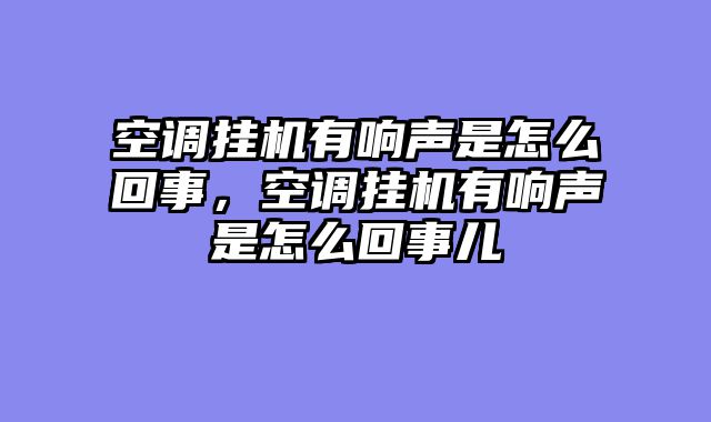 空调挂机有响声是怎么回事，空调挂机有响声是怎么回事儿