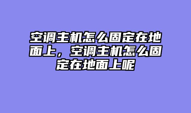 空调主机怎么固定在地面上，空调主机怎么固定在地面上呢