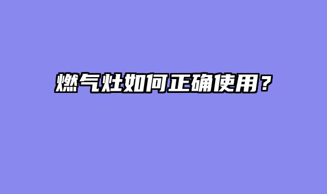 燃气灶如何正确使用？