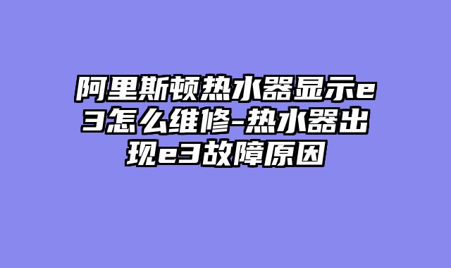 阿里斯顿热水器显示e3怎么维修-热水器出现e3故障原因