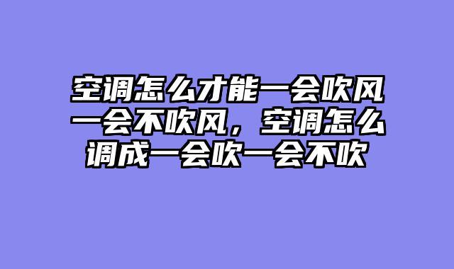 空调怎么才能一会吹风一会不吹风，空调怎么调成一会吹一会不吹