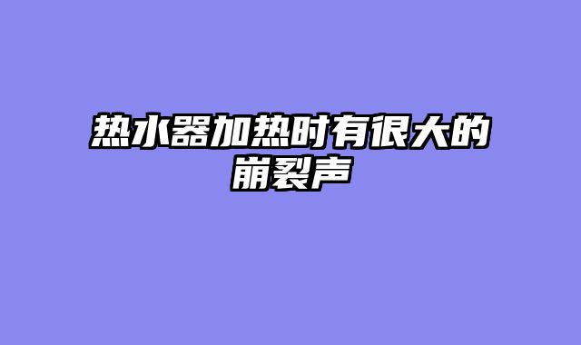 热水器加热时有很大的崩裂声