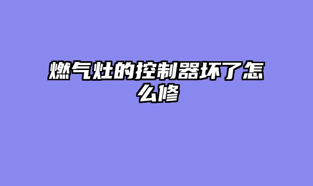燃气灶的控制器坏了怎么修