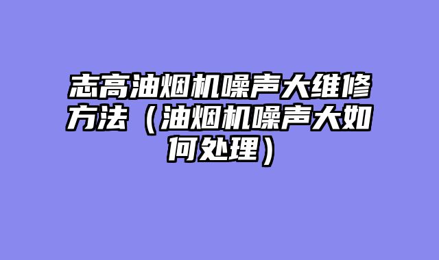 志高油烟机噪声大维修方法（油烟机噪声大如何处理）