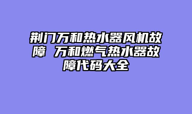 荆门万和热水器风机故障 万和燃气热水器故障代码大全