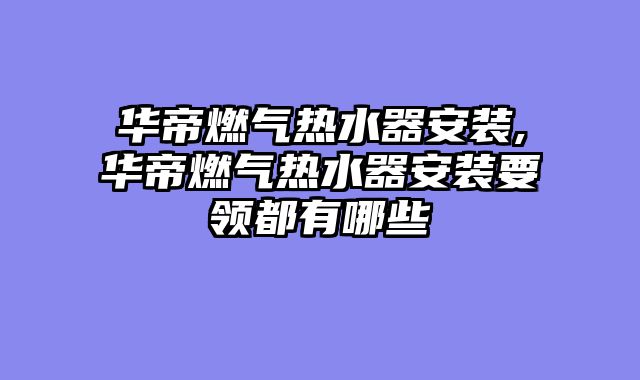 华帝燃气热水器安装,华帝燃气热水器安装要领都有哪些