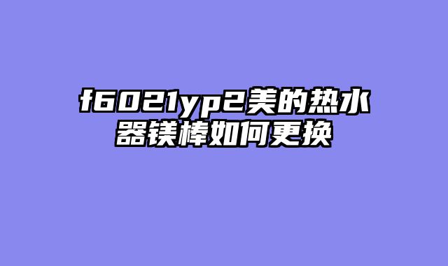 f6021yp2美的热水器镁棒如何更换