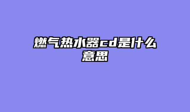 燃气热水器cd是什么意思