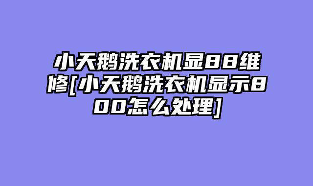 小天鹅洗衣机显88维修[小天鹅洗衣机显示800怎么处理]