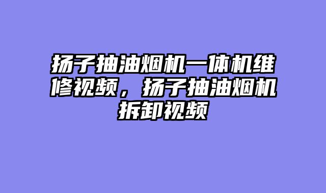 扬子抽油烟机一体机维修视频，扬子抽油烟机拆卸视频