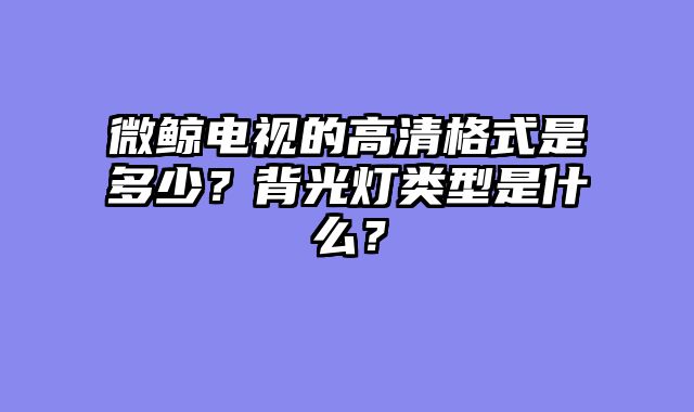 微鲸电视的高清格式是多少？背光灯类型是什么？