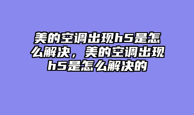 美的空调出现h5是怎么解决，美的空调出现h5是怎么解决的