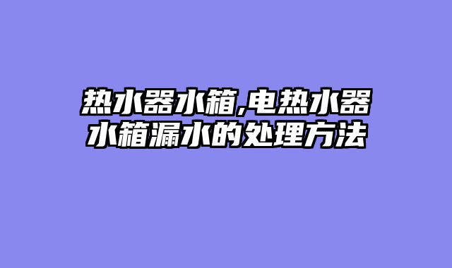 热水器水箱,电热水器水箱漏水的处理方法