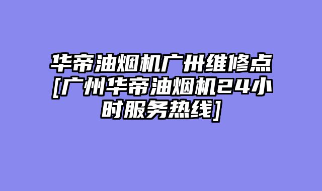 华帝油烟机广卅维修点[广州华帝油烟机24小时服务热线]