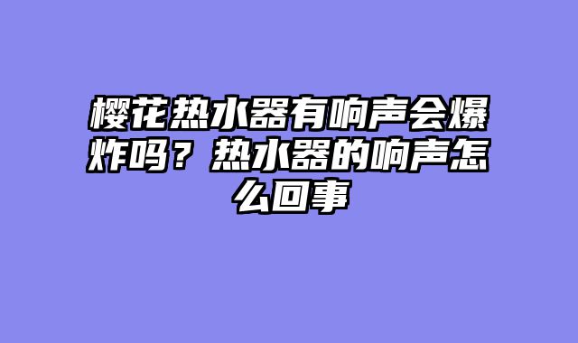樱花热水器有响声会爆炸吗？热水器的响声怎么回事