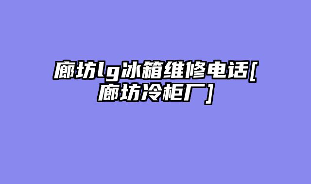 廊坊lg冰箱维修电话[廊坊冷柜厂]