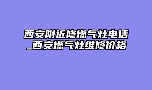西安附近修燃气灶电话_西安燃气灶维修价格