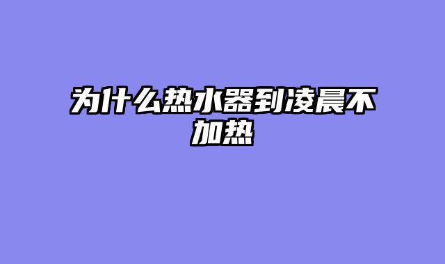 为什么热水器到凌晨不加热