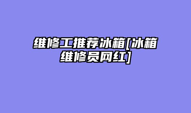 维修工推荐冰箱[冰箱维修员网红]