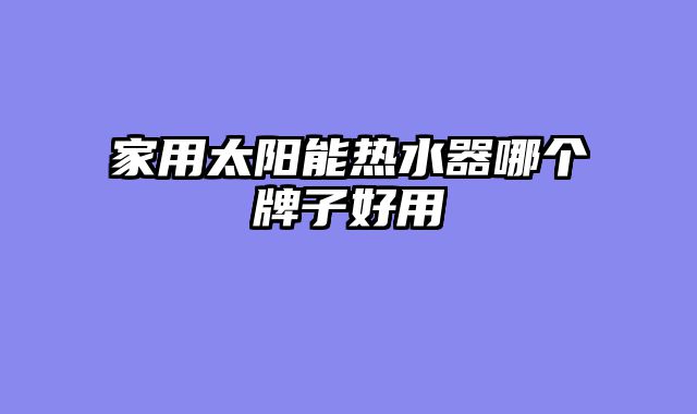 家用太阳能热水器哪个牌子好用