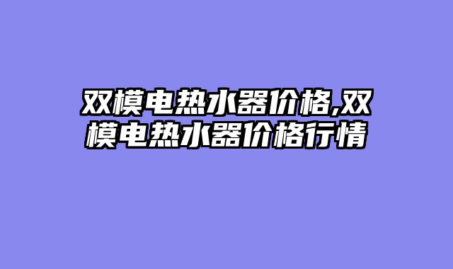 双模电热水器价格,双模电热水器价格行情