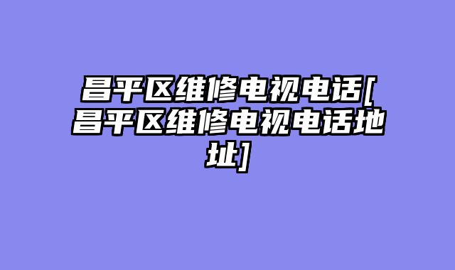 昌平区维修电视电话[昌平区维修电视电话地址]