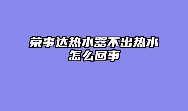 荣事达热水器不出热水怎么回事