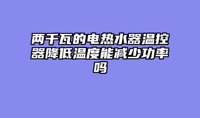两千瓦的电热水器温控器降低温度能减少功率吗