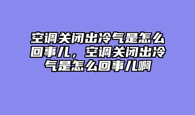 空调关闭出冷气是怎么回事儿，空调关闭出冷气是怎么回事儿啊